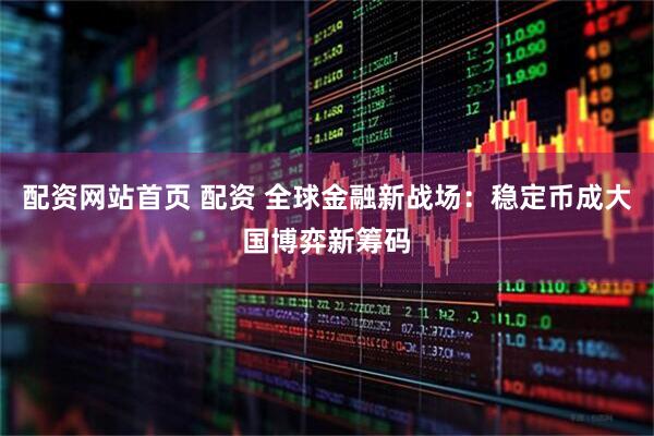 配资网站首页 配资 全球金融新战场：稳定币成大国博弈新筹码