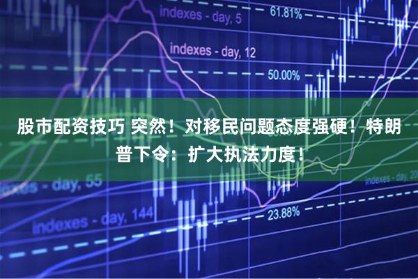 股市配资技巧 突然！对移民问题态度强硬！特朗普下令：扩大执法力度！