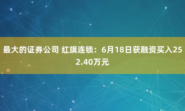 最大的证券公司 红旗连锁：6月18日获融资买入252.40万元