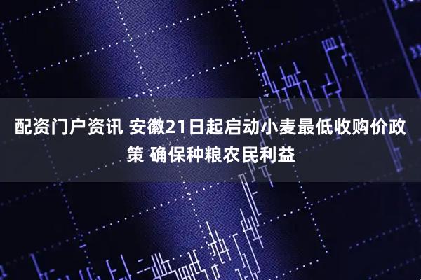配资门户资讯 安徽21日起启动小麦最低收购价政策 确保种粮农民利益
