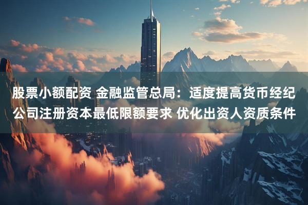 股票小额配资 金融监管总局：适度提高货币经纪公司注册资本最低限额要求 优化出资人资质条件