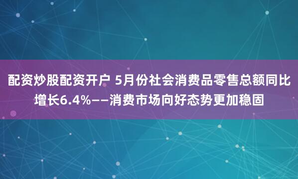 配资炒股配资开户 5月份社会消费品零售总额同比增长6.4%——消费市场向好态势更加稳固