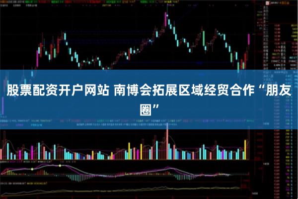 股票配资开户网站 南博会拓展区域经贸合作“朋友圈”