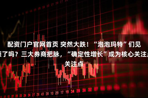 配资门户官网首页 突然大跌！“泡泡玛特”们见顶了吗？三大券商把脉，“确定性增长”成为核心关注点