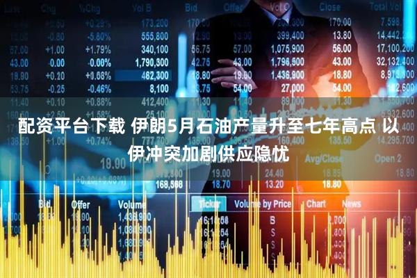 配资平台下载 伊朗5月石油产量升至七年高点 以伊冲突加剧供应隐忧