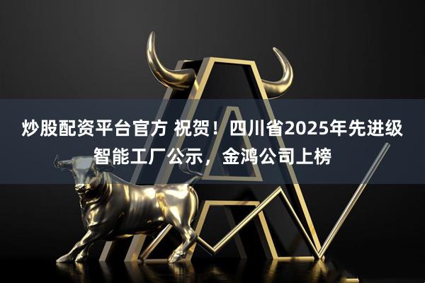 炒股配资平台官方 祝贺！四川省2025年先进级智能工厂公示，金鸿公司上榜