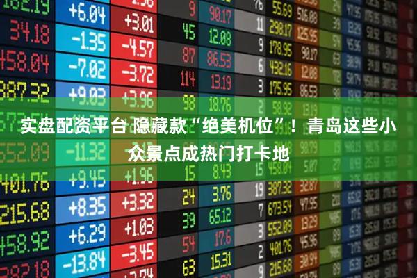 实盘配资平台 隐藏款“绝美机位”！青岛这些小众景点成热门打卡地