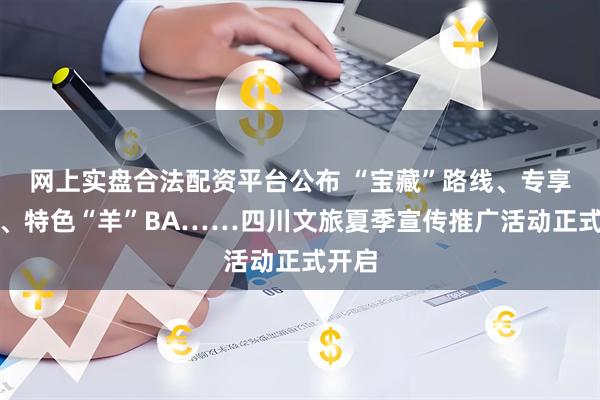 网上实盘合法配资平台公布 “宝藏”路线、专享福利、特色“羊”BA……四川文旅夏季宣传推广活动正式开启