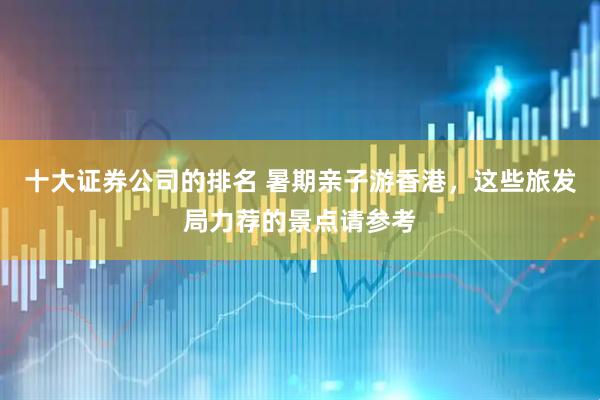 十大证券公司的排名 暑期亲子游香港，这些旅发局力荐的景点请参考