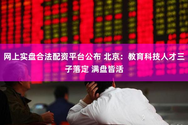 网上实盘合法配资平台公布 北京：教育科技人才三子落定 满盘皆活