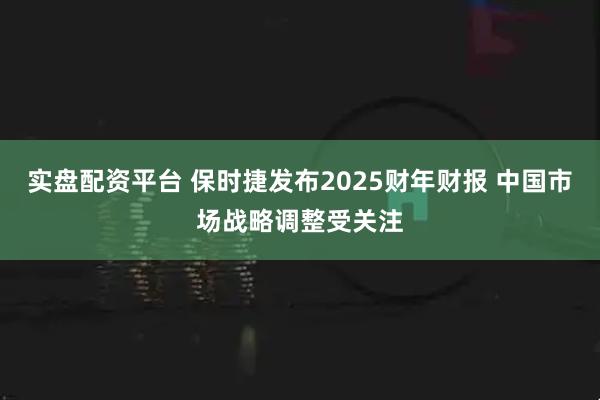 实盘配资平台 保时捷发布2025财年财报 中国市场战略调整受关注