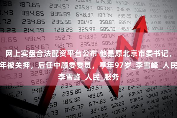 网上实盘合法配资平台公布 他是原北京市委书记，1970年被关押，后任中顾委委员，享年97岁_李雪峰_人民_服务
