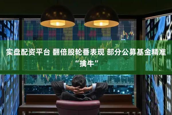 实盘配资平台 翻倍股轮番表现 部分公募基金精准“擒牛”