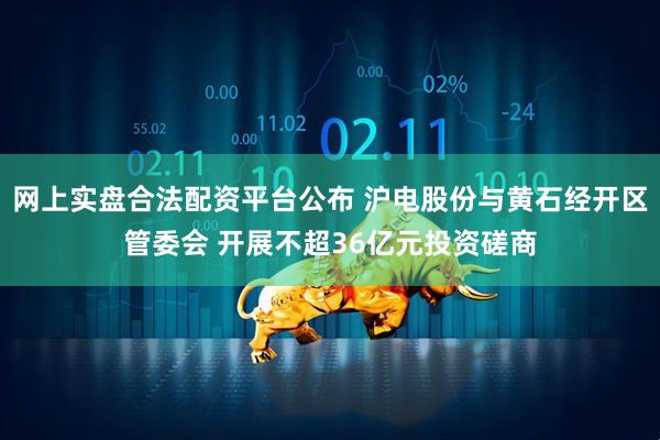 网上实盘合法配资平台公布 沪电股份与黄石经开区管委会 开展不超36亿元投资磋商