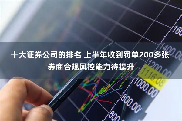 十大证券公司的排名 上半年收到罚单200多张 券商合规风控能力待提升