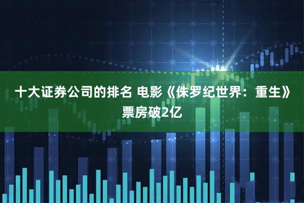 十大证券公司的排名 电影《侏罗纪世界：重生》票房破2亿