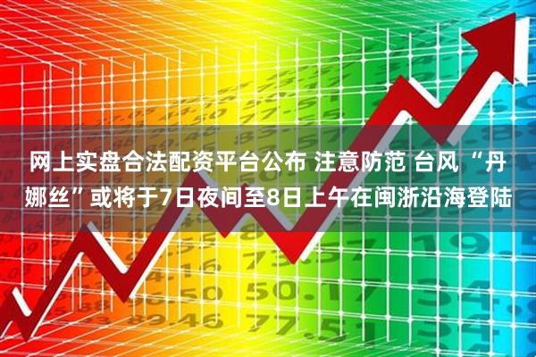 网上实盘合法配资平台公布 注意防范 台风 “丹娜丝”或将于7日夜间至8日上午在闽浙沿海登陆