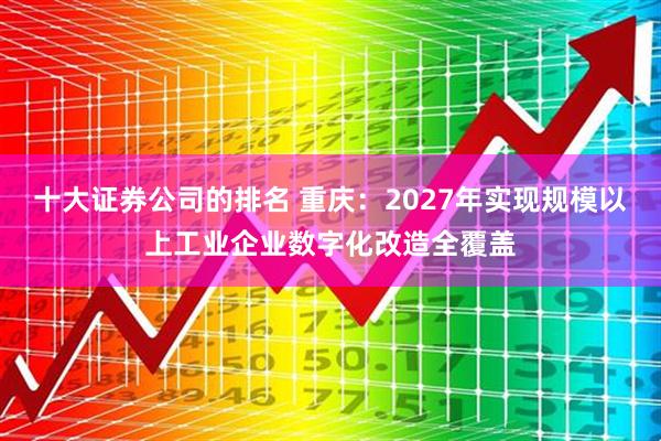 十大证券公司的排名 重庆：2027年实现规模以上工业企业数字化改造全覆盖