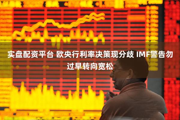 实盘配资平台 欧央行利率决策现分歧 IMF警告勿过早转向宽松