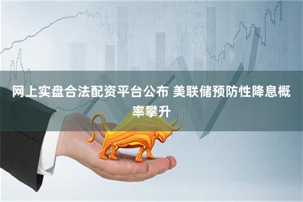网上实盘合法配资平台公布 美联储预防性降息概率攀升