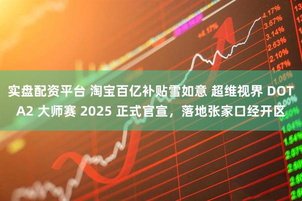 实盘配资平台 淘宝百亿补贴雪如意 超维视界 DOTA2 大师赛 2025 正式官宣，落地张家口经开区