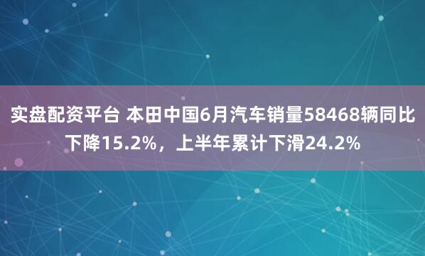 实盘配资平台 本田中国6月汽车销量58468辆同比下降15.2%，上半年累计下滑24.2%