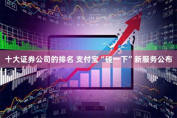 十大证券公司的排名 支付宝“碰一下”新服务公布
