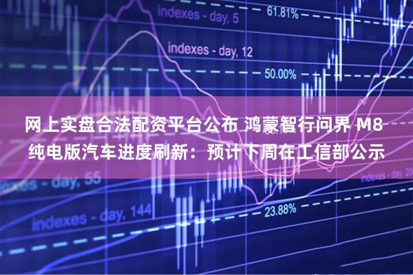 网上实盘合法配资平台公布 鸿蒙智行问界 M8 纯电版汽车进度刷新：预计下周在工信部公示