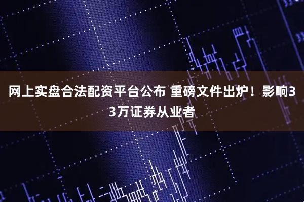 网上实盘合法配资平台公布 重磅文件出炉！影响33万证券从业者