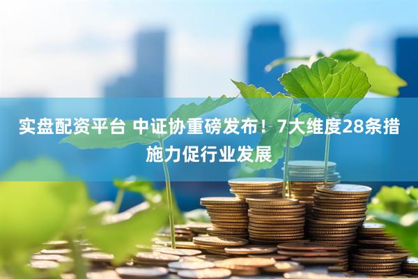 实盘配资平台 中证协重磅发布！7大维度28条措施力促行业发展