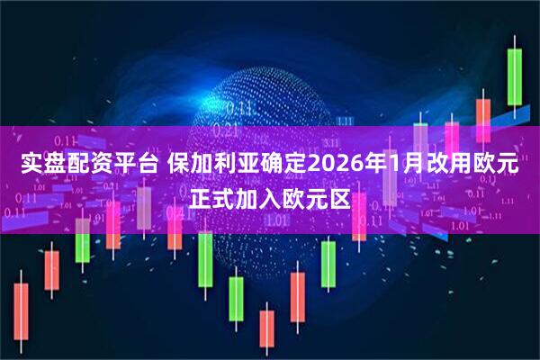 实盘配资平台 保加利亚确定2026年1月改用欧元正式加入欧元区
