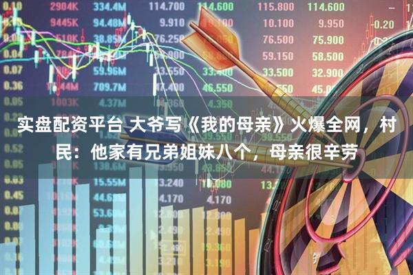 实盘配资平台 大爷写《我的母亲》火爆全网，村民：他家有兄弟姐妹八个，母亲很辛劳