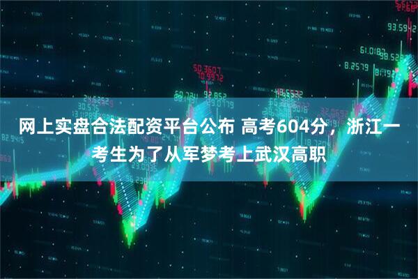 网上实盘合法配资平台公布 高考604分，浙江一考生为了从军梦考上武汉高职