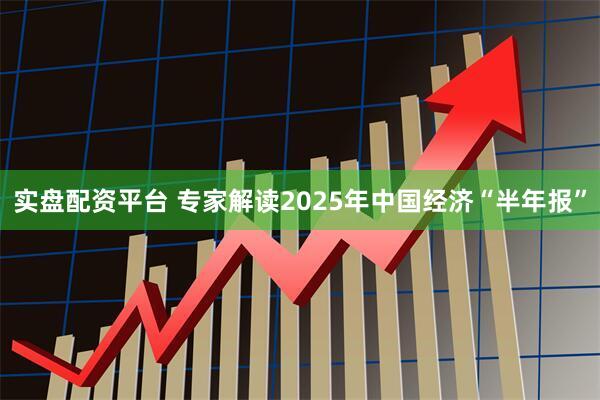 实盘配资平台 专家解读2025年中国经济“半年报”