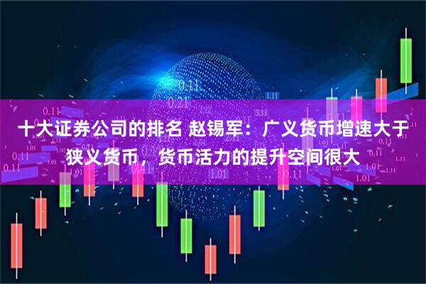 十大证券公司的排名 赵锡军：广义货币增速大于狭义货币，货币活力的提升空间很大