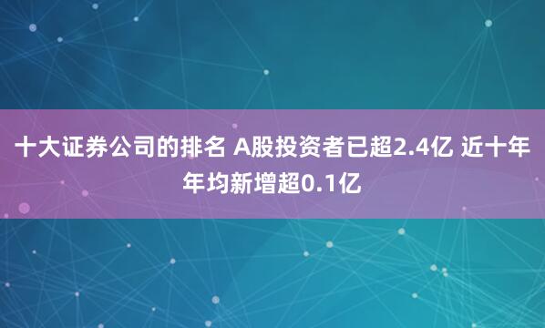 十大证券公司的排名 A股投资者已超2.4亿 近十年年均新增超0.1亿