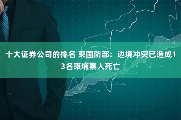 十大证券公司的排名 柬国防部：边境冲突已造成13名柬埔寨人死亡