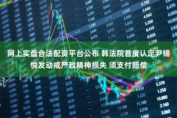 网上实盘合法配资平台公布 韩法院首度认定尹锡悦发动戒严致精神损失 须支付赔偿