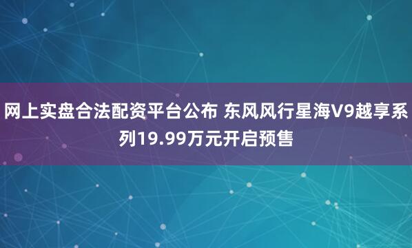 网上实盘合法配资平台公布 东风风行星海V9越享系列19.99万元开启预售