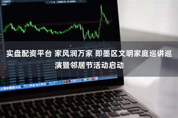 实盘配资平台 家风润万家 即墨区文明家庭巡讲巡演暨邻居节活动启动