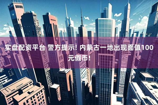 实盘配资平台 警方提示! 内蒙古一地出现面值100元假币!
