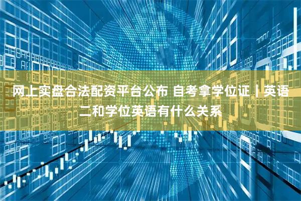 网上实盘合法配资平台公布 自考拿学位证｜英语二和学位英语有什么关系