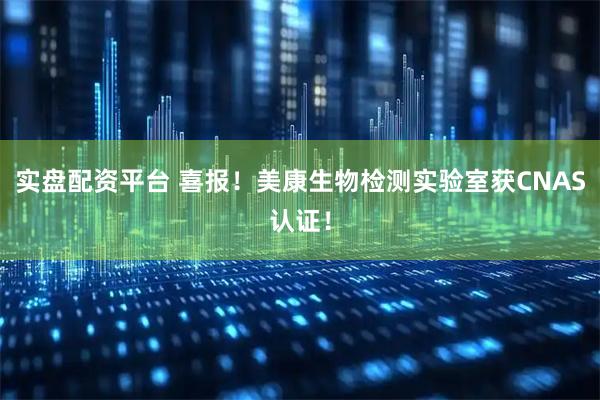 实盘配资平台 喜报！美康生物检测实验室获CNAS认证！