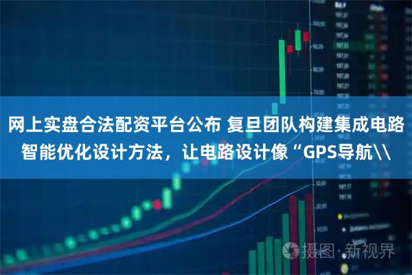 网上实盘合法配资平台公布 复旦团队构建集成电路智能优化设计方法，让电路设计像“GPS导航\