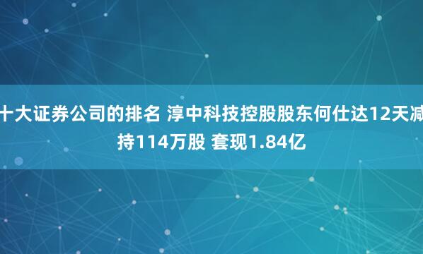 十大证券公司的排名 淳中科技控股股东何仕达12天减持114万股 套现1.84亿