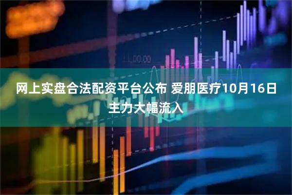 网上实盘合法配资平台公布 爱朋医疗10月16日主力大幅流入