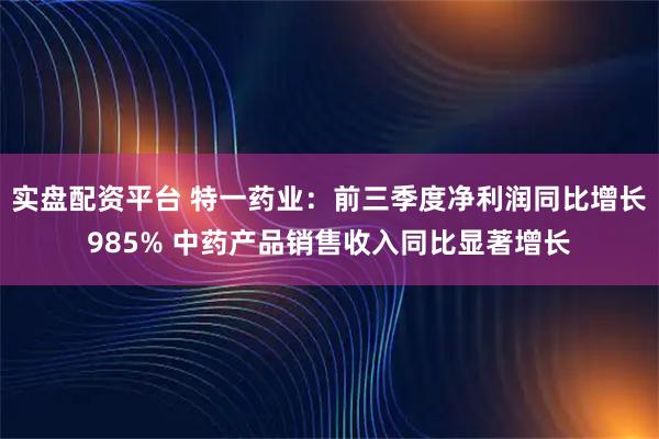 实盘配资平台 特一药业：前三季度净利润同比增长985% 中药产品销售收入同比显著增长
