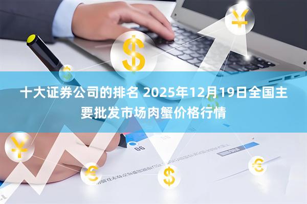 十大证券公司的排名 2025年12月19日全国主要批发市场肉蟹价格行情