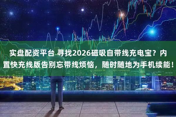 实盘配资平台 寻找2026磁吸自带线充电宝？内置快充线版告别忘带线烦恼，随时随地为手机续能！