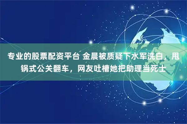 专业的股票配资平台 金晨被质疑下水军洗白,甩锅式公关翻车,网友吐槽她把助理当死士